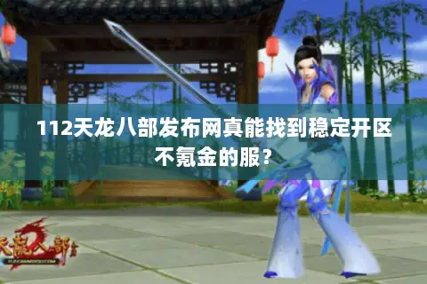 112天龙八部发布网真能找到稳定开区不氪金的服? 112天龙八部发布网真能找到稳定开区不氪金的服?