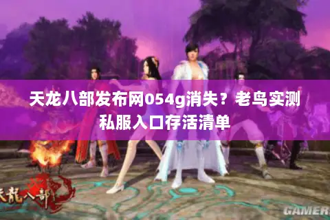 天龙八部发布网054g消失?老鸟实测私服入口存活清单 天龙八部发布网054g消失?老鸟实测私服入口存活清单