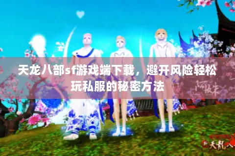 天龙八部sf游戏端下载,避开风险轻松玩私服的秘密方法 天龙八部sf游戏端下载,避开风险轻松玩私服的秘密方法