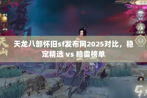 天龙八部怀旧sf发布网2025对比,稳定精选 vs 暗雷榜单 天龙八部怀旧sf发布网2025对比,稳定精选 vs 暗雷榜单