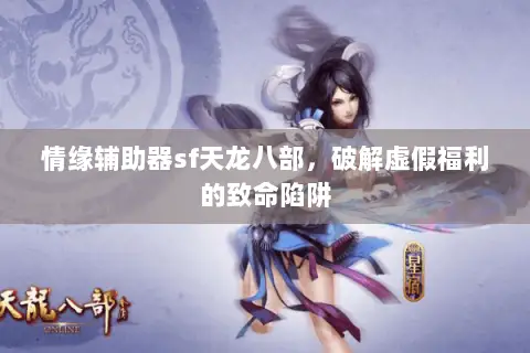 情缘辅助器sf天龙八部,破解虚假福利的致命陷阱 情缘辅助器sf天龙八部,破解虚假福利的致命陷阱