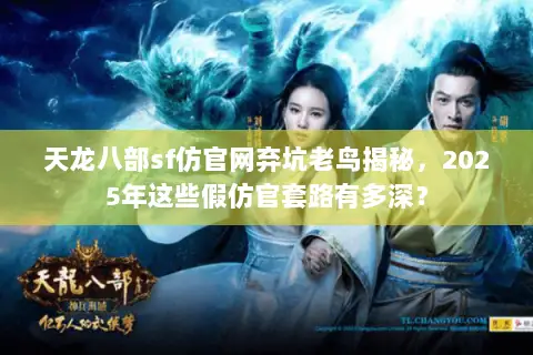 天龙八部sf仿官网弃坑老鸟揭秘,2025年这些假仿官套路有多深? 天龙八部sf仿官网弃坑老鸟揭秘,2025年这些假仿官套路有多深?