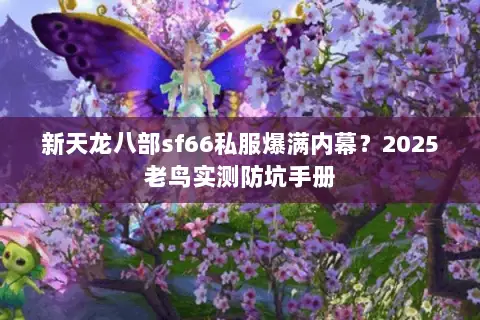 新天龙八部sf66私服爆满内幕?2025老鸟实测防坑手册 新天龙八部sf66私服爆满内幕?2025老鸟实测防坑手册
