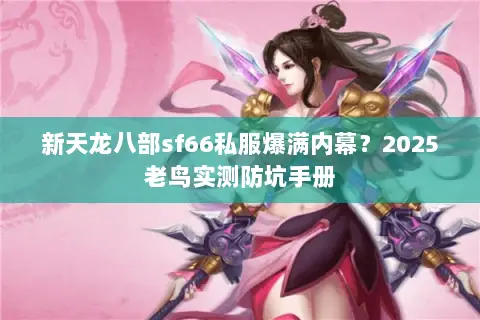 新天龙八部sf66私服爆满内幕?2025老鸟实测防坑手册 新天龙八部sf66私服爆满内幕?2025老鸟实测防坑手册