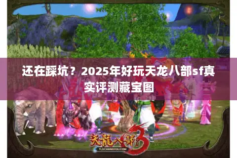 还在踩坑?2025年好玩天龙八部sf真实评测藏宝图 还在踩坑?2025年好玩天龙八部sf真实评测藏宝图