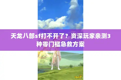 天龙八部sf打不开了?资深玩家亲测3种零门槛急救方案 天龙八部sf打不开了?资深玩家亲测3种零门槛急救方案