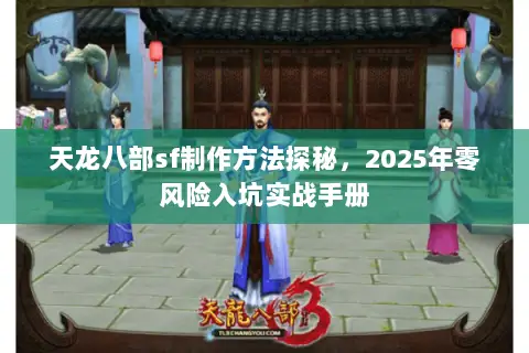 天龙八部sf制作方法探秘,2025年零风险入坑实战手册 天龙八部sf制作方法探秘,2025年零风险入坑实战手册