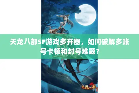 天龙八部SF游戏多开器,如何破解多账号卡顿和封号难题? 天龙八部SF游戏多开器,如何破解多账号卡顿和封号难题?