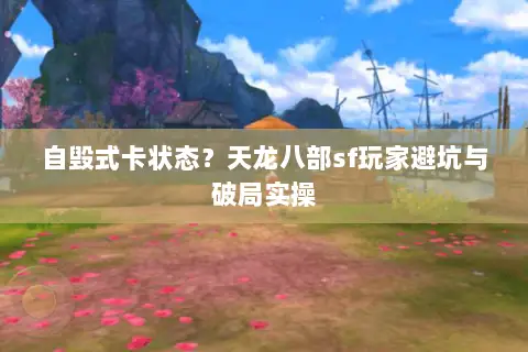 自毁式卡状态？天龙八部sf玩家避坑与破局实操