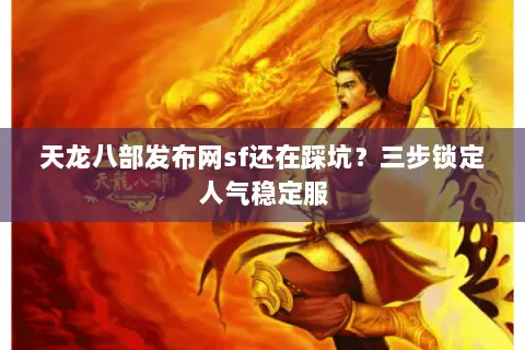 天龙八部发布网sf还在踩坑？三步锁定人气稳定服