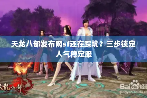天龙八部发布网sf还在踩坑？三步锁定人气稳定服