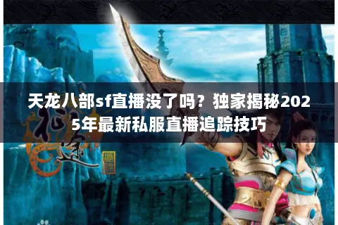 天龙八部sf直播没了吗?独家揭秘2025年最新私服直播追踪技巧 天龙八部sf直播没了吗?独家揭秘2025年最新私服直播追踪技巧
