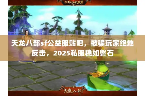 天龙八部sf公益服贴吧,被骗玩家绝地反击,2025私服稳如磐石 天龙八部sf公益服贴吧,被骗玩家绝地反击,2025私服稳如磐石