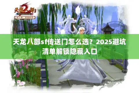 天龙八部sf传送门怎么选?2025避坑清单解锁隐藏入口 天龙八部sf传送门怎么选?2025避坑清单解锁隐藏入口