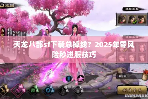 天龙八部sf下载总掉线?2025年零风险秒进服技巧 天龙八部sf下载总掉线?2025年零风险秒进服技巧