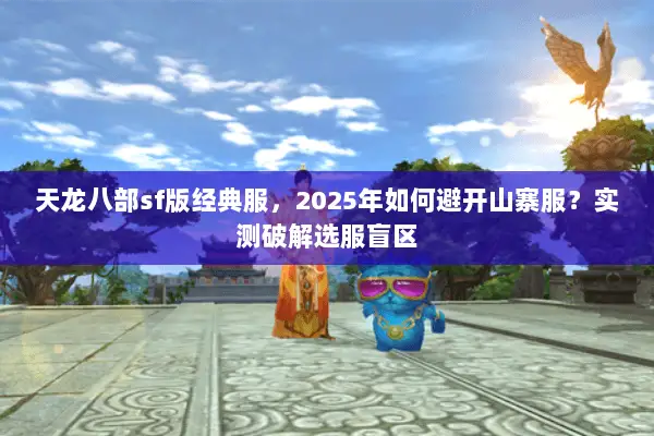 天龙八部sf版经典服,2025年如何避开山寨服?实测破解选服盲区 天龙八部sf版经典服,2025年如何避开山寨服?实测破解选服盲区