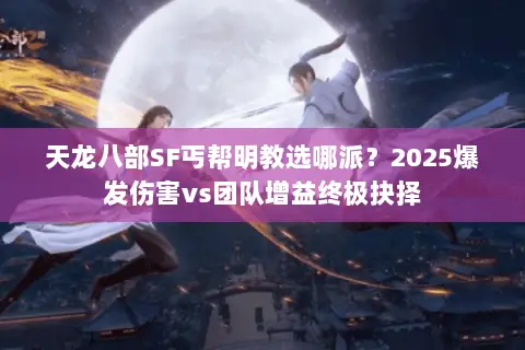 天龙八部SF丐帮明教选哪派?2025爆发伤害vs团队增益终极抉择 天龙八部SF丐帮明教选哪派?2025爆发伤害vs团队增益终极抉择