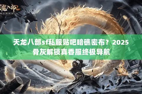 天龙八部sf私服贴吧暗礁密布?2025骨灰解锁真香服终极导航 天龙八部sf私服贴吧暗礁密布?2025骨灰解锁真香服终极导航
