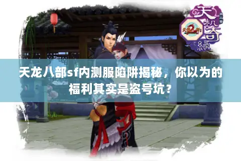 天龙八部sf内测服陷阱揭秘，你以为的福利其实是盗号坑？