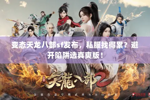 变态天龙八部sf发布，私服找得累？避开陷阱选真爽版！