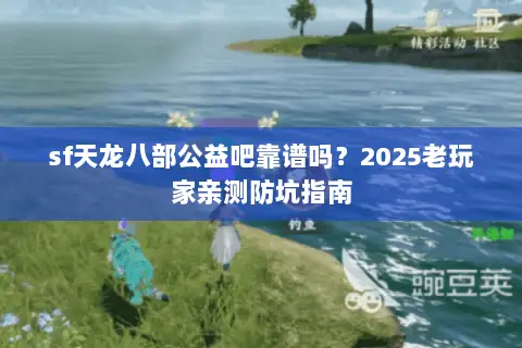 sf天龙八部公益吧靠谱吗?2025老玩家亲测防坑指南 sf天龙八部公益吧靠谱吗?2025老玩家亲测防坑指南