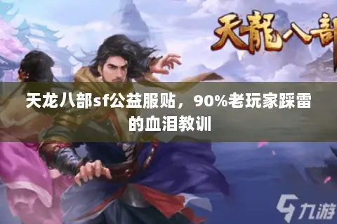 天龙八部sf公益服贴,90%老玩家踩雷的血泪教训 天龙八部sf公益服贴,90%老玩家踩雷的血泪教训