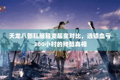 天龙八部私服轻变超变对比,选错血亏300小时的残酷真相 天龙八部私服轻变超变对比,选错血亏300小时的残酷真相