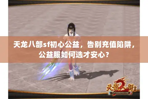 天龙八部sf初心公益,告别充值陷阱,公益服如何选才安心? 天龙八部sf初心公益,告别充值陷阱,公益服如何选才安心?
