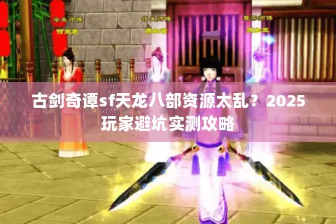 古剑奇谭sf天龙八部资源太乱?2025玩家避坑实测攻略 古剑奇谭sf天龙八部资源太乱?2025玩家避坑实测攻略