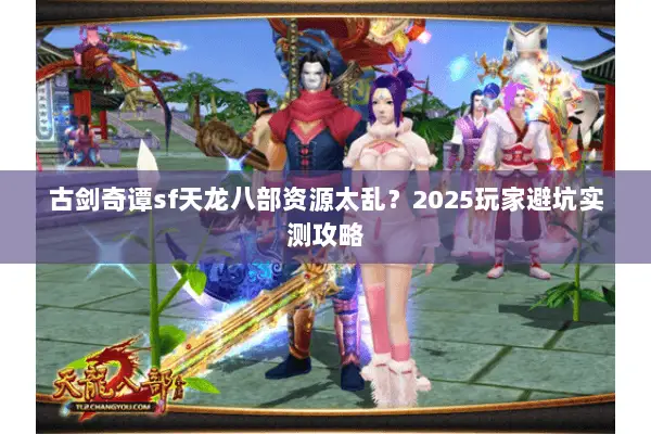 古剑奇谭sf天龙八部资源太乱?2025玩家避坑实测攻略 古剑奇谭sf天龙八部资源太乱?2025玩家避坑实测攻略