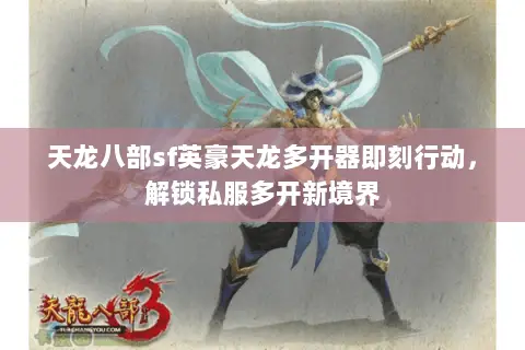 天龙八部sf英豪天龙多开器即刻行动,解锁私服多开新境界 天龙八部sf英豪天龙多开器即刻行动,解锁私服多开新境界