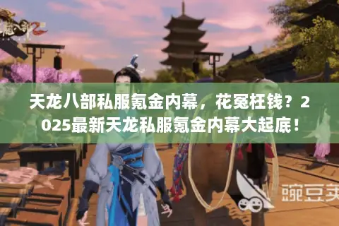 天龙八部私服氪金内幕,花冤枉钱?2025最新天龙私服氪金内幕大起底! 天龙八部私服氪金内幕,花冤枉钱?2025最新天龙私服氪金内幕大起底!