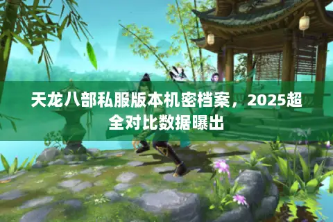 天龙八部私服版本机密档案,2025超全对比数据曝出 天龙八部私服版本机密档案,2025超全对比数据曝出