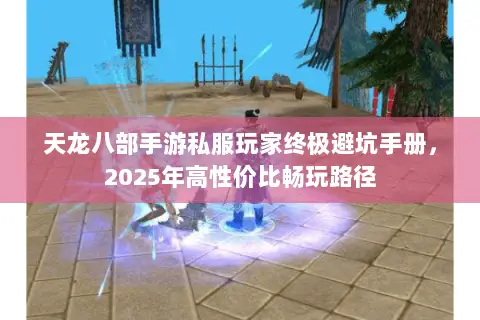 天龙八部手游私服玩家终极避坑手册,2025年高性价比畅玩路径 天龙八部手游私服玩家终极避坑手册,2025年高性价比畅玩路径