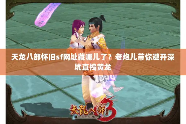 天龙八部怀旧sf网址藏哪儿了？老炮儿带你避开深坑直捣黄龙