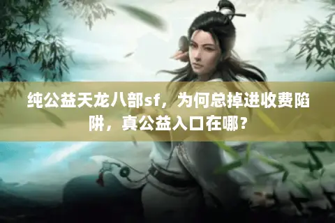 纯公益天龙八部sf,为何总掉进收费陷阱,真公益入口在哪? 纯公益天龙八部sf,为何总掉进收费陷阱,真公益入口在哪?