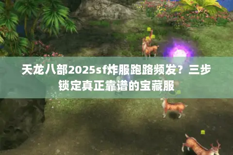 天龙八部2025sf炸服跑路频发？三步锁定真正靠谱的宝藏服