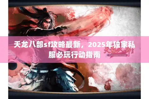 天龙八部sf攻略最新,2025年独家私服必玩行动指南 天龙八部sf攻略最新,2025年独家私服必玩行动指南
