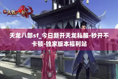 天龙八部sf_今日新开天龙私服-秒开不卡顿-独家版本福利站 天龙八部sf_今日新开天龙私服-秒开不卡顿-独家版本福利站
