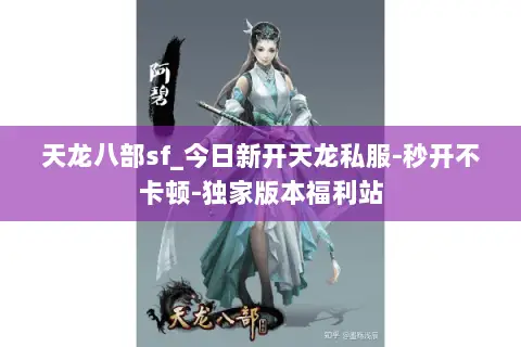 天龙八部sf_今日新开天龙私服-秒开不卡顿-独家版本福利站 天龙八部sf_今日新开天龙私服-秒开不卡顿-独家版本福利站