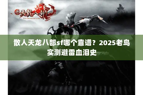 散人天龙八部sf哪个靠谱？2025老鸟实测避雷血泪史