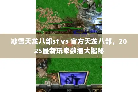 冰雪天龙八部sf vs 官方天龙八部,2025最新玩家数据大揭秘 冰雪天龙八部sf vs 官方天龙八部,2025最新玩家数据大揭秘