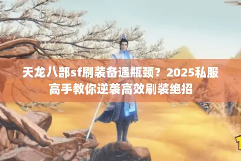 天龙八部sf刷装备遇瓶颈?2025私服高手教你逆袭高效刷装绝招 天龙八部sf刷装备遇瓶颈?2025私服高手教你逆袭高效刷装绝招