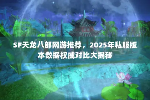 SF天龙八部网游推荐,2025年私服版本数据权威对比大揭秘 SF天龙八部网游推荐,2025年私服版本数据权威对比大揭秘