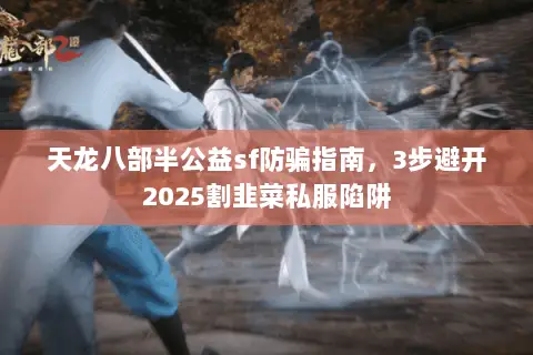 天龙八部半公益sf防骗指南,3步避开2025割韭菜私服陷阱 天龙八部半公益sf防骗指南,3步避开2025割韭菜私服陷阱