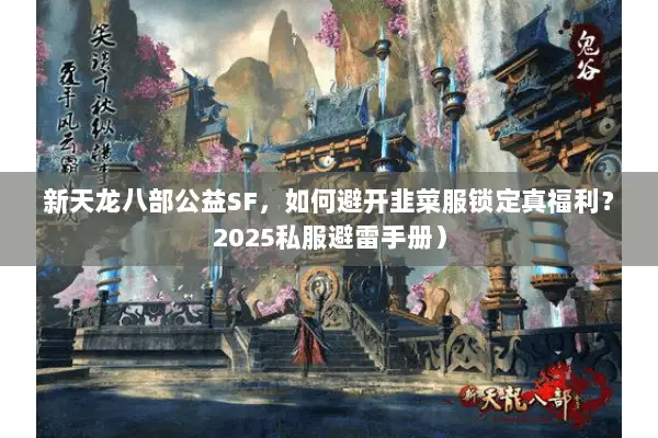 新天龙八部公益SF,如何避开韭菜服锁定真福利?2025私服避雷手册) 新天龙八部公益SF,如何避开韭菜服锁定真福利?2025私服避雷手册)