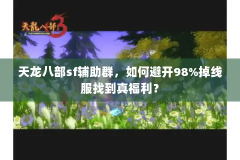 天龙八部sf辅助群,如何避开98%掉线服找到真福利? 天龙八部sf辅助群,如何避开98%掉线服找到真福利?