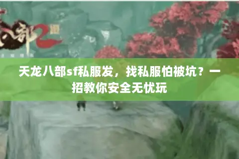 天龙八部sf私服发,找私服怕被坑?一招教你安全无忧玩 天龙八部sf私服发,找私服怕被坑?一招教你安全无忧玩