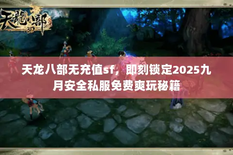 天龙八部无充值sf,即刻锁定2025九月安全私服免费爽玩秘籍 天龙八部无充值sf,即刻锁定2025九月安全私服免费爽玩秘籍