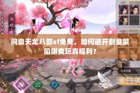 问鼎天龙八部sf免费,如何避开割韭菜陷阱爽玩真福利? 问鼎天龙八部sf免费,如何避开割韭菜陷阱爽玩真福利?